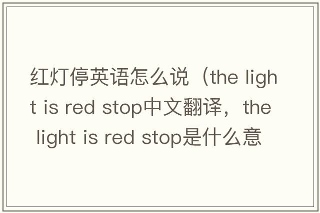 紅燈停英語怎么說（the light is red stop中文翻譯，the light is red stop是什么意思，the light is red stop發(fā)音、用法及例句）