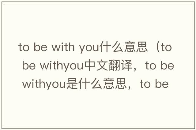to be with you什么意思（to be withyou中文翻譯，to be withyou是什么意思，to be withyou發(fā)音、用法及例句）