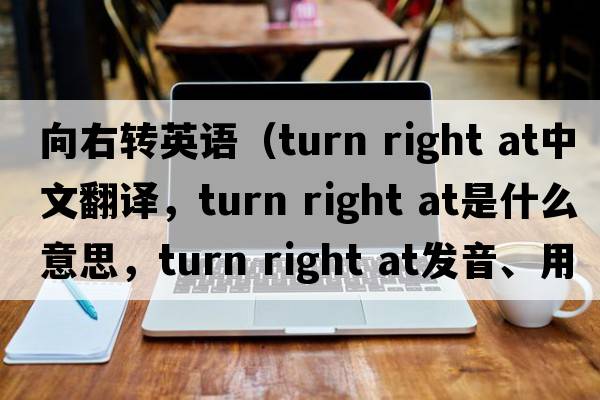 向右轉(zhuǎn)英語（turn right at中文翻譯，turn right at是什么意思，turn right at發(fā)音、用法及例句）