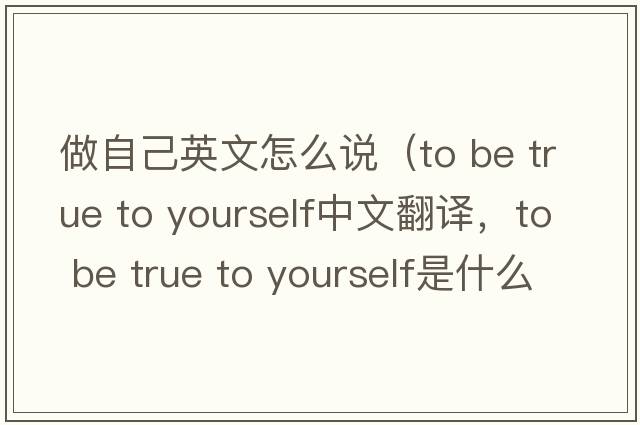 做自己英文怎么說（to be true to yourself中文翻譯，to be true to yourself是什么意思，to be true to yourself發(fā)音、用法及例句）