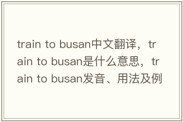 train to busan中文翻譯，train to busan是什么意思，train to busan發(fā)音、用法及例句