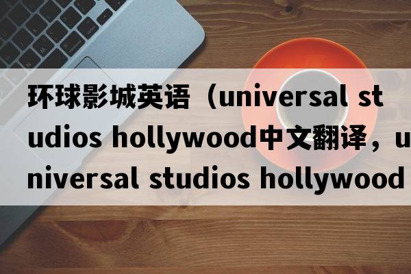 環(huán)球影城英語(yǔ)（universal studios hollywood中文翻譯，universal studios hollywood是什么意思，universal studios hollywood發(fā)