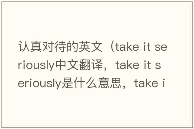 認(rèn)真對(duì)待的英文（take it seriously中文翻譯，take it seriously是什么意思，take it seriously發(fā)音、用法及例句）