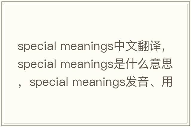 special meanings中文翻譯，special meanings是什么意思，special meanings發(fā)音、用法及例句