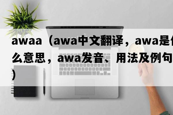 awaa（awa中文翻譯，awa是什么意思，awa發(fā)音、用法及例句）