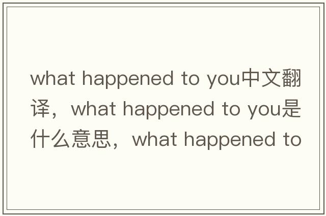 what happened to you中文翻譯，what happened to you是什么意思，what happened to you發(fā)音、用法及例句