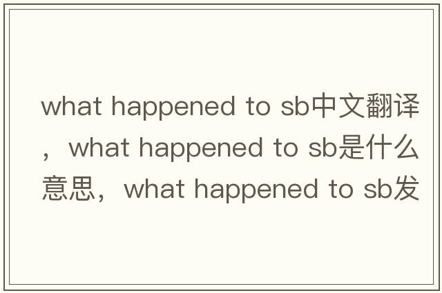 what happened to sb中文翻譯，what happened to sb是什么意思，what happened to sb發(fā)音、用法及例句