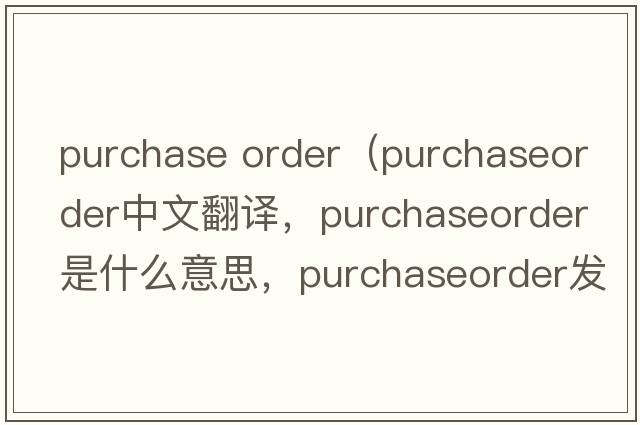 purchase order（purchaseorder中文翻譯，purchaseorder是什么意思，purchaseorder發(fā)音、用法及例句）