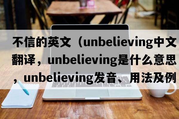 不信的英文（unbelieving中文翻譯，unbelieving是什么意思，unbelieving發(fā)音、用法及例句）