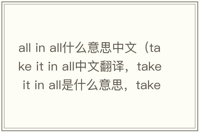all in all什么意思中文（take it in all中文翻譯，take it in all是什么意思，take it in all發(fā)音、用法及例句）
