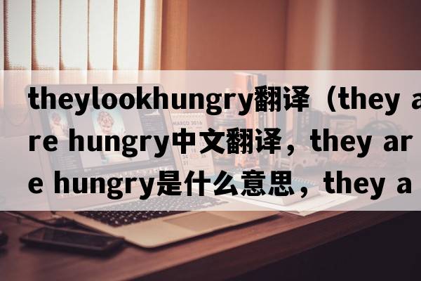 theylookhungry翻譯（they are hungry中文翻譯，they are hungry是什么意思，they are hungry發(fā)音、用法及例句）