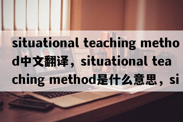 situational teaching method中文翻譯，situational teaching method是什么意思，situational teaching method發(fā)音、用法及例句