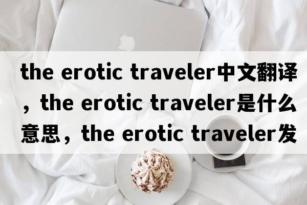 the erotic traveler中文翻譯，the erotic traveler是什么意思，the erotic traveler發(fā)音、用法及例句