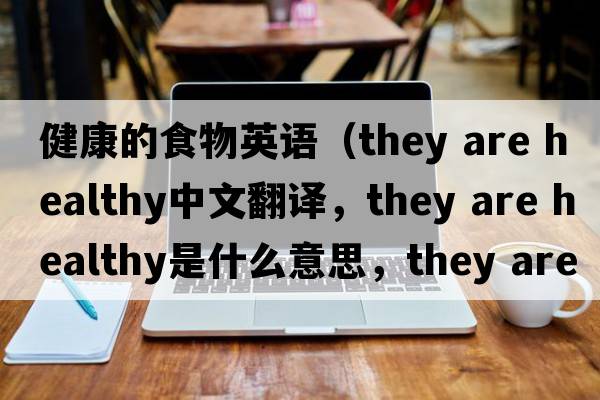 健康的食物英語(yǔ)（they are healthy中文翻譯，they are healthy是什么意思，they are healthy發(fā)音、用法及例句）