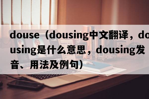 douse（dousing中文翻譯，dousing是什么意思，dousing發(fā)音、用法及例句）