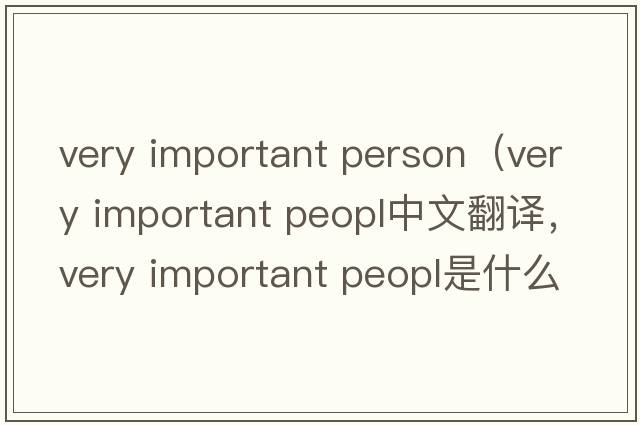 very important person（very important peopl中文翻譯，very important peopl是什么意思，very important peopl發(fā)音、用法及例