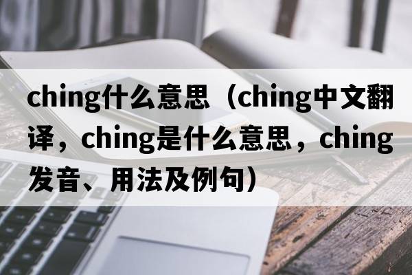 ching什么意思（ching中文翻譯，ching是什么意思，ching發(fā)音、用法及例句）