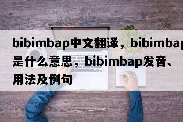 bibimbap中文翻譯，bibimbap是什么意思，bibimbap發(fā)音、用法及例句