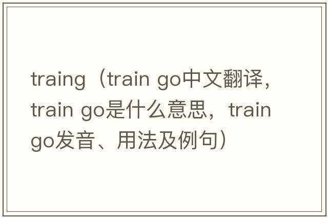 traing（train go中文翻譯，train go是什么意思，train go發(fā)音、用法及例句）