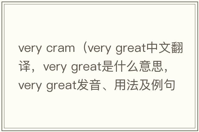 very cram（very great中文翻譯，very great是什么意思，very great發(fā)音、用法及例句）