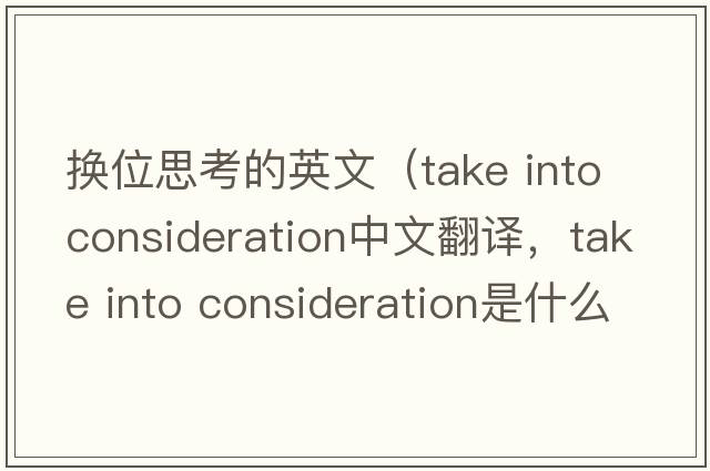 換位思考的英文（take into consideration中文翻譯，take into consideration是什么意思，take into consideration發(fā)音、用法及例句）
