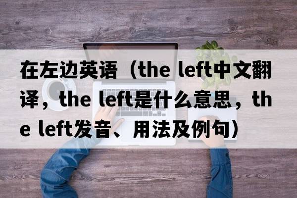 在左邊英語（the left中文翻譯，the left是什么意思，the left發(fā)音、用法及例句）