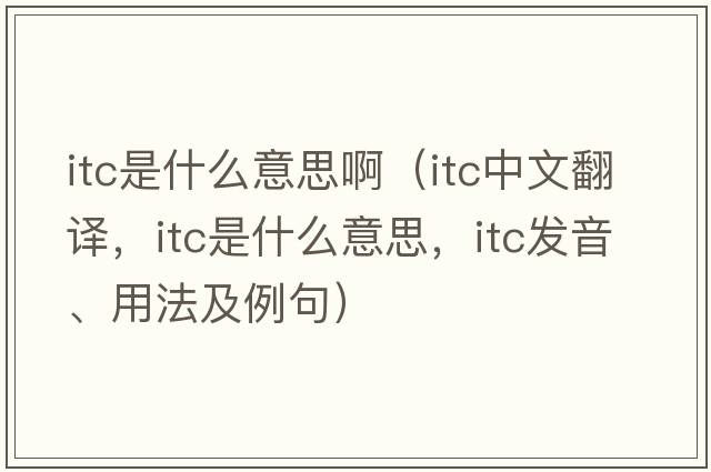 itc是什么意思?。╥tc中文翻譯，itc是什么意思，itc發(fā)音、用法及例句）
