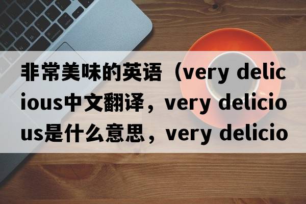 非常美味的英語(yǔ)（very delicious中文翻譯，very delicious是什么意思，very delicious發(fā)音、用法及例句）