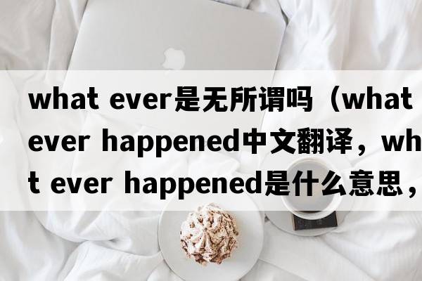 what ever是無所謂嗎（what ever happened中文翻譯，what ever happened是什么意思，what ever happened發(fā)音、用法及例句）