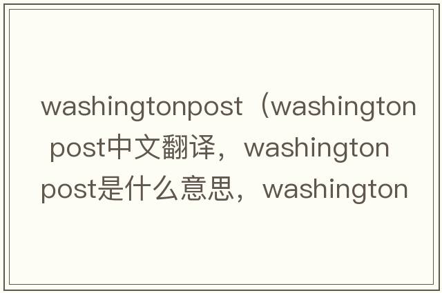 washingtonpost（washington post中文翻譯，washington post是什么意思，washington post發(fā)音、用法及例句）