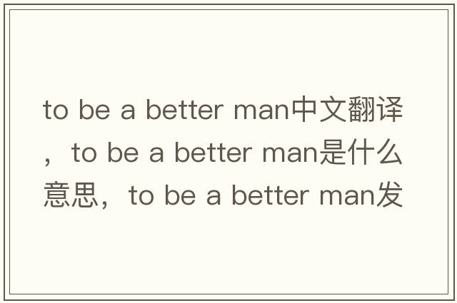 to be a better man中文翻譯，to be a better man是什么意思，to be a better man發(fā)音、用法及例句