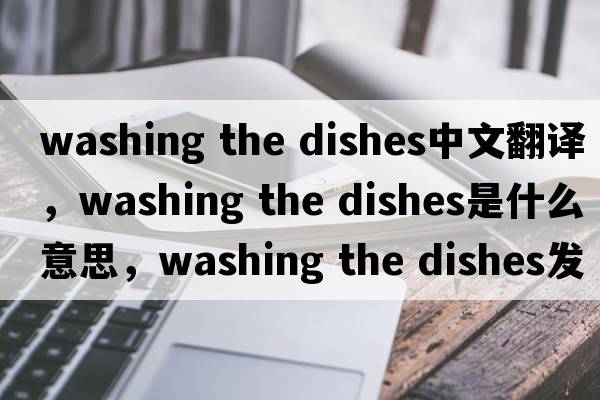 washing the dishes中文翻譯，washing the dishes是什么意思，washing the dishes發(fā)音、用法及例句