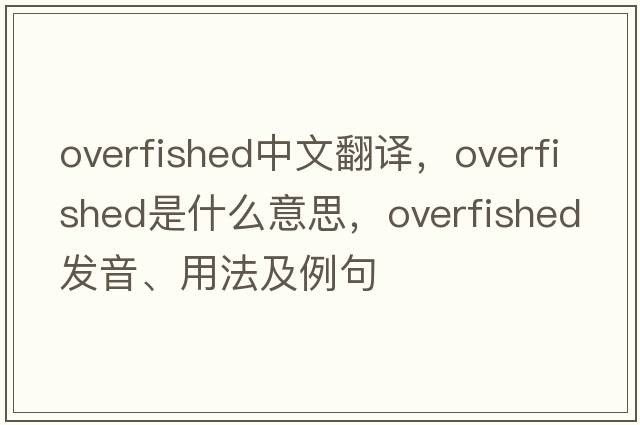 overfished中文翻譯，overfished是什么意思，overfished發(fā)音、用法及例句