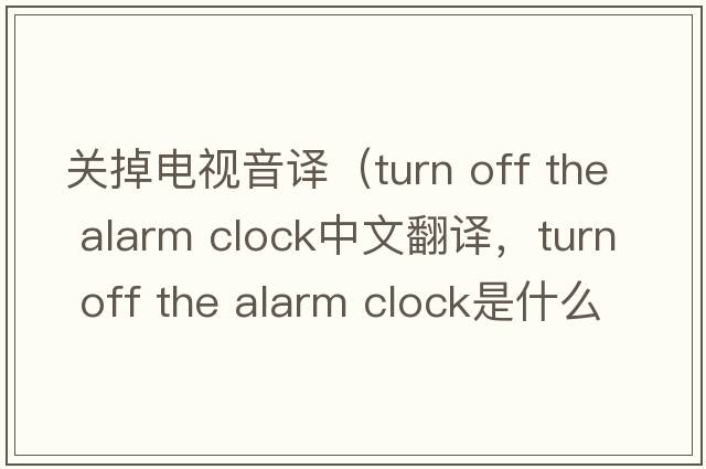 關(guān)掉電視音譯（turn off the alarm clock中文翻譯，turn off the alarm clock是什么意思，turn off the alarm clock發(fā)音、用法及例句）