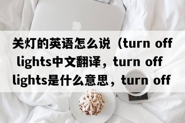 關(guān)燈的英語怎么說（turn off lights中文翻譯，turn off lights是什么意思，turn off lights發(fā)音、用法及例句）
