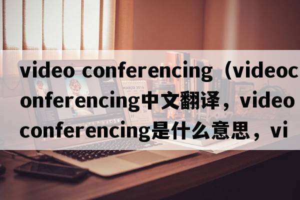 video conferencing（videoconferencing中文翻譯，videoconferencing是什么意思，videoconferencing發(fā)音、用法及例句）