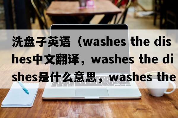 洗盤子英語（washes the dishes中文翻譯，washes the dishes是什么意思，washes the dishes發(fā)音、用法及例句）