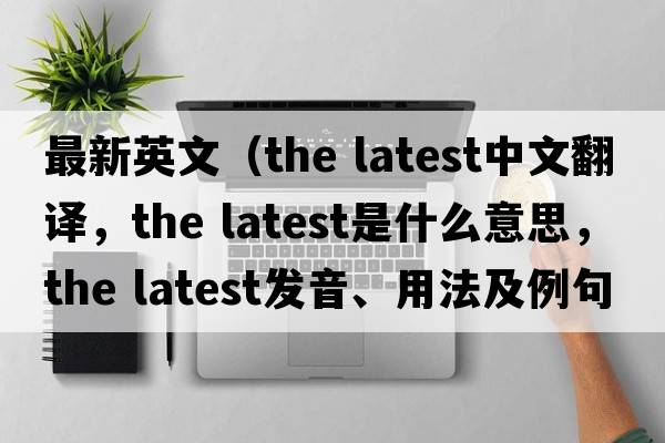 最新英文（the latest中文翻譯，the latest是什么意思，the latest發(fā)音、用法及例句）