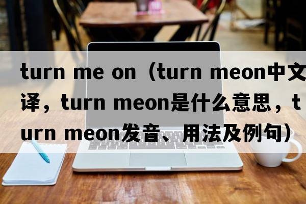 turn me on（turn meon中文翻譯，turn meon是什么意思，turn meon發(fā)音、用法及例句）