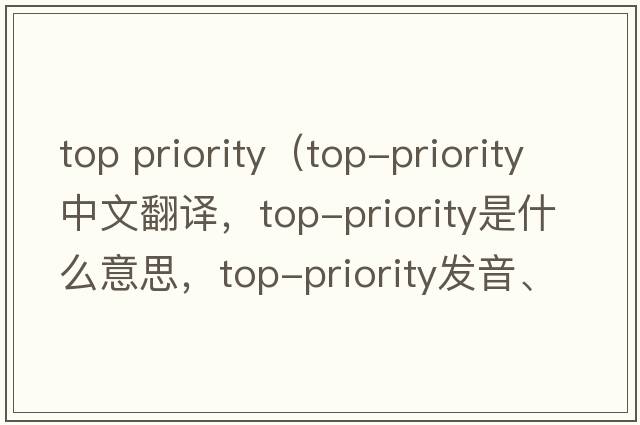 top priority（top-priority中文翻譯，top-priority是什么意思，top-priority發(fā)音、用法及例句）