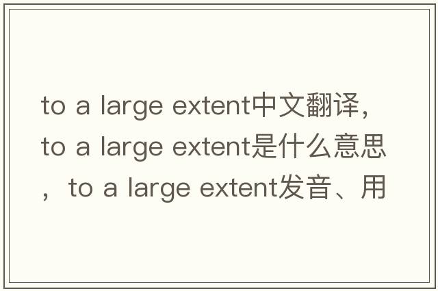 to a large extent中文翻譯，to a large extent是什么意思，to a large extent發(fā)音、用法及例句