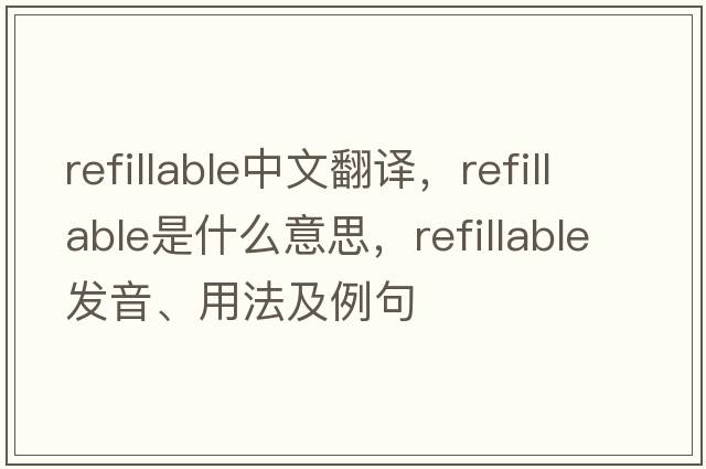 refillable中文翻譯，refillable是什么意思，refillable發(fā)音、用法及例句