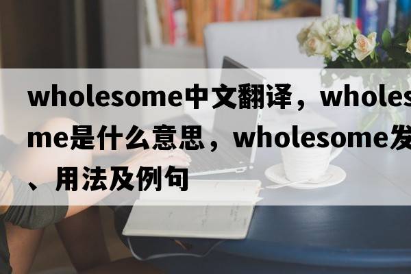 wholesome中文翻譯，wholesome是什么意思，wholesome發(fā)音、用法及例句