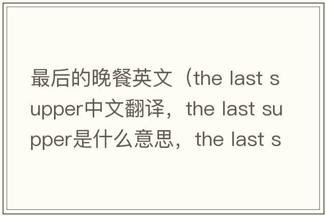 最后的晚餐英文（the last supper中文翻譯，the last supper是什么意思，the last supper發(fā)音、用法及例句）