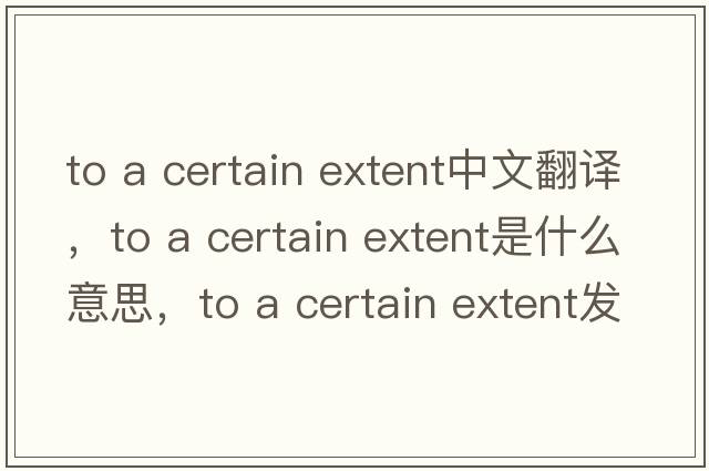 to a certain extent中文翻譯，to a certain extent是什么意思，to a certain extent發(fā)音、用法及例句
