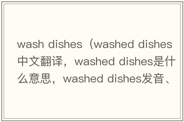 wash dishes（washed dishes中文翻譯，washed dishes是什么意思，washed dishes發(fā)音、用法及例句）