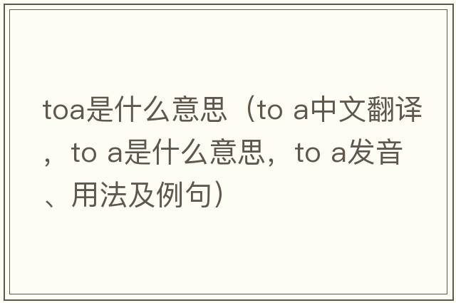 toa是什么意思（to a中文翻譯，to a是什么意思，to a發(fā)音、用法及例句）