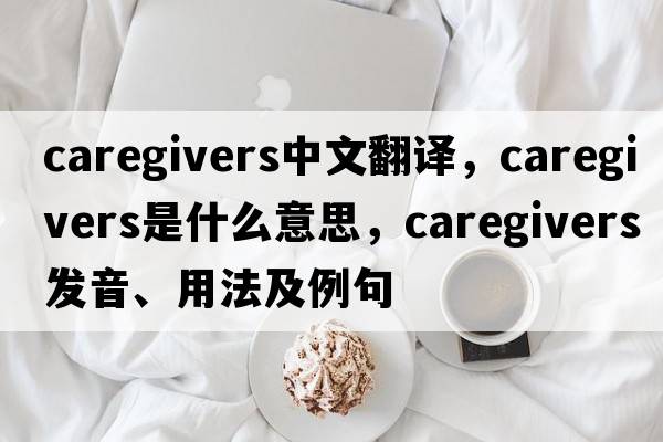 caregivers中文翻譯，caregivers是什么意思，caregivers發(fā)音、用法及例句