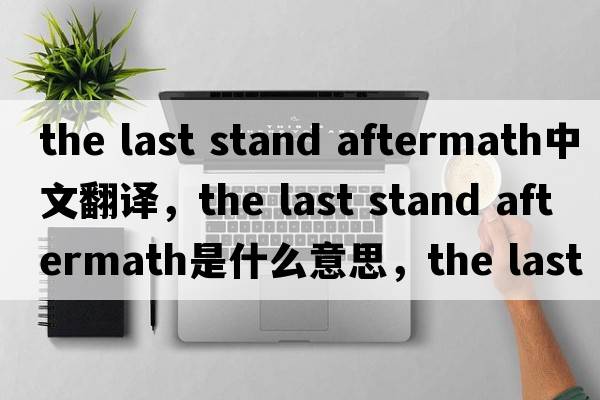 the last stand aftermath中文翻譯，the last stand aftermath是什么意思，the last stand aftermath發(fā)音、用法及例句