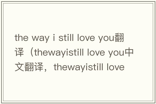 the way i still love you翻譯（thewayistill love you中文翻譯，thewayistill love you是什么意思，thewayistill love yo
